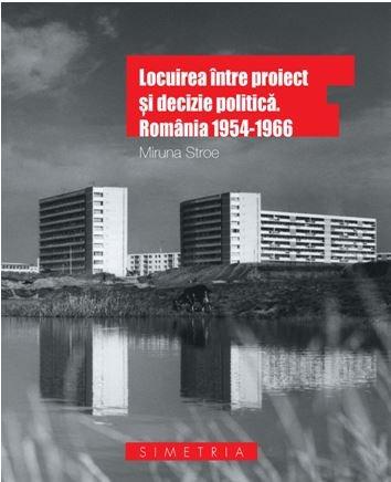 Locuirea intre proiect si decizie politica. Romania 1954-1966 - Miruna Stroe